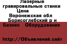 Лазерные гравировальные станки › Цена ­ 240 000 - Воронежская обл., Борисоглебский р-н Бизнес » Оборудование   